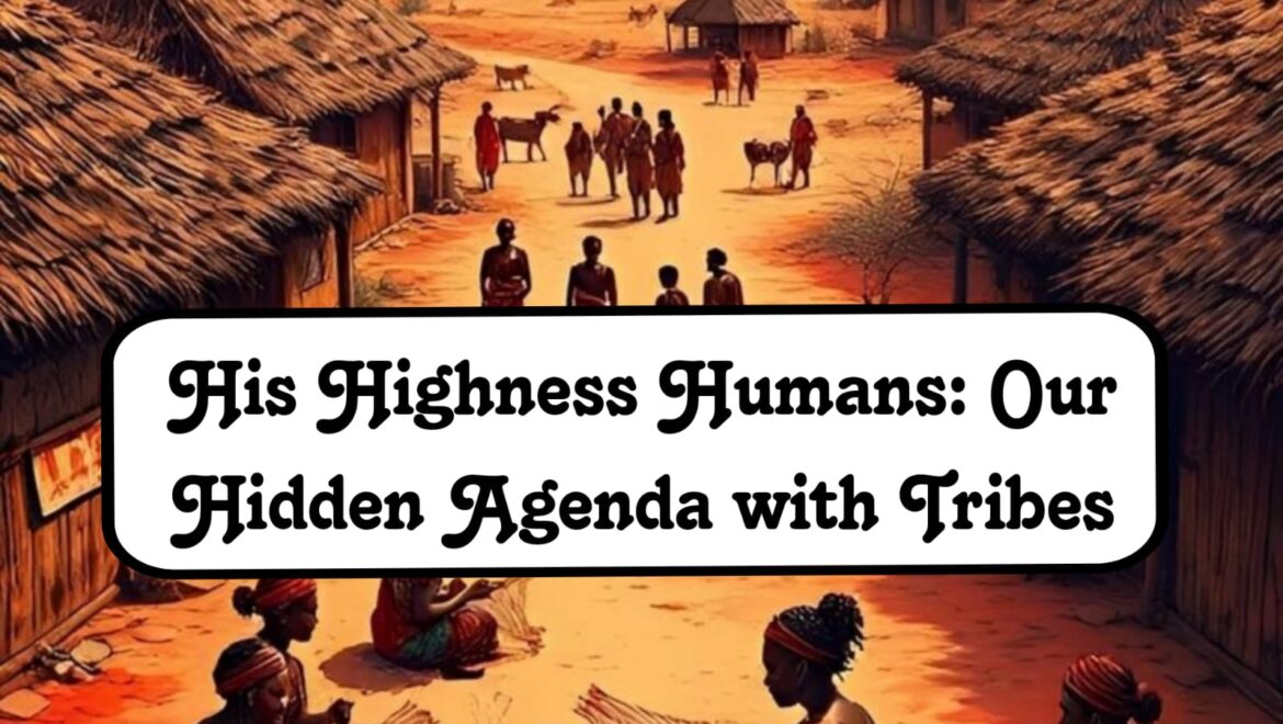 His Highness Humans: Our Hidden Agenda with Tribes