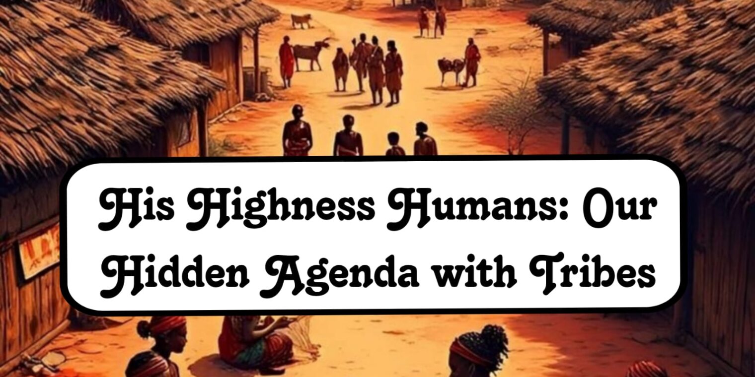 His Highness Humans: Our Hidden Agenda with Tribes